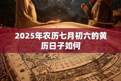 2025年农历七月初六的黄历日子如何