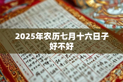 2025年农历七月十六日子好不好