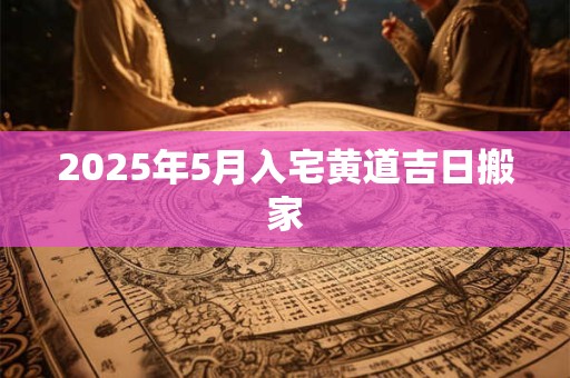 2025年5月入宅黄道吉日搬家