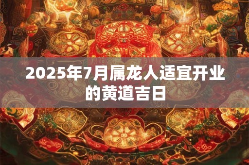 2025年7月属龙人适宜开业的黄道吉日