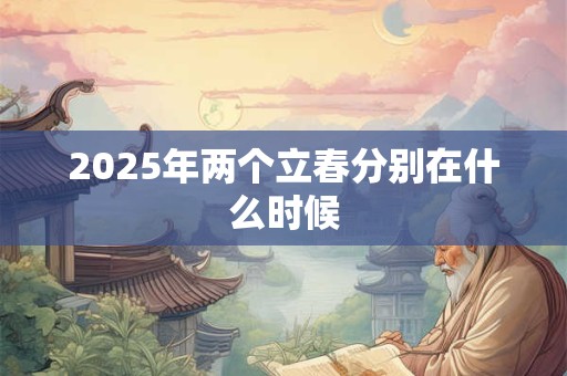 2025年两个立春分别在什么时候