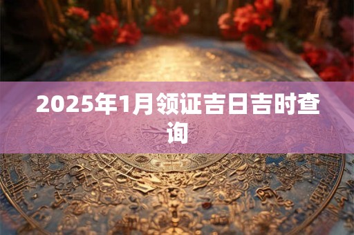 2025年1月领证吉日吉时查询
