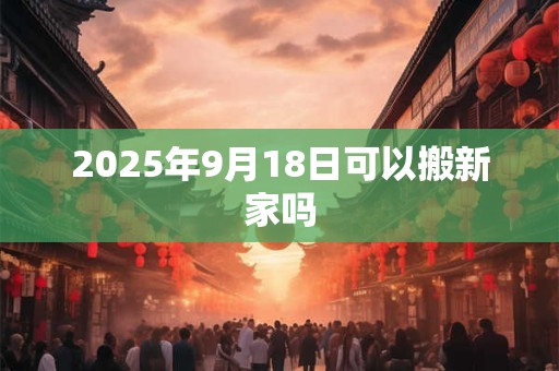2025年9月18日可以搬新家吗