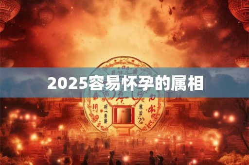 2025容易怀孕的属相