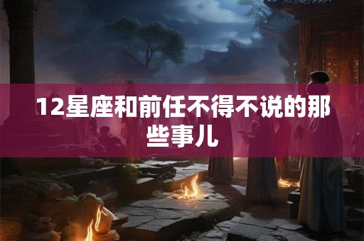 12星座和前任不得不说的那些事儿
