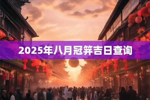2025年八月冠笄吉日查询 2025年八月冠笄吉日查询