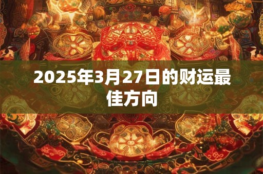 2025年3月27日的财运最佳方向 2025年3月27日的财运最佳方向