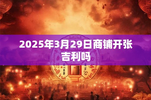 2025年3月29日商铺开张吉利吗