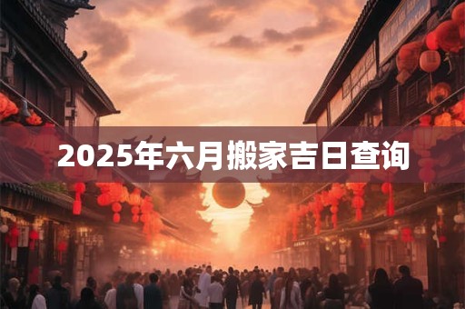 2025年六月搬家吉日查询