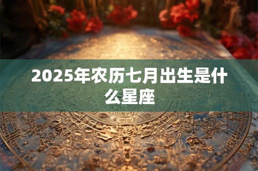 2025年农历七月出生是什么星座