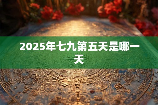 2025年七九第五天是哪一天