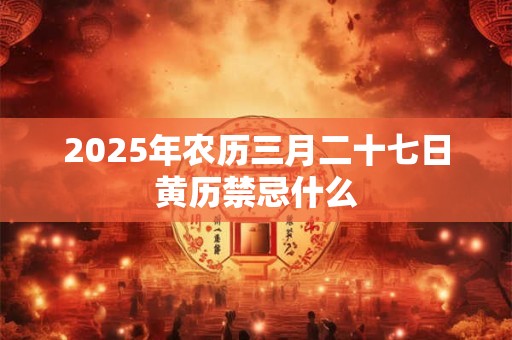 2025年农历三月二十七日黄历禁忌什么