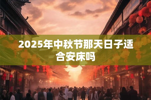 2025年中秋节那天日子适合安床吗