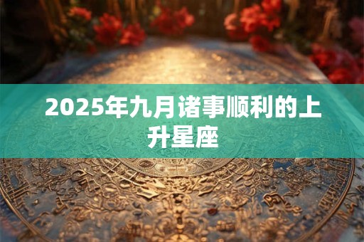 2025年九月诸事顺利的上升星座