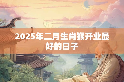2025年二月生肖猴开业最好的日子