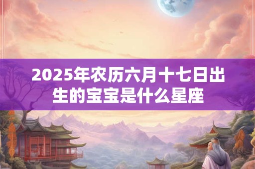 2025年农历六月十七日出生的宝宝是什么星座