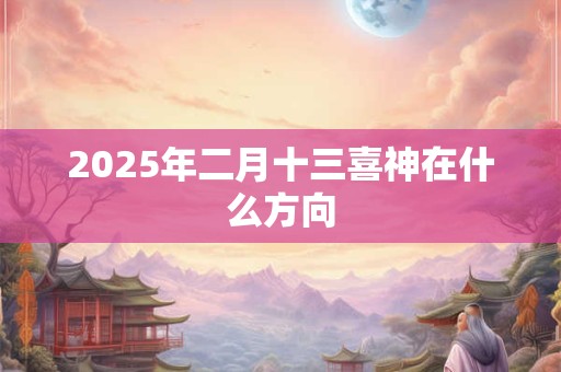 2025年二月十三喜神在什么方向