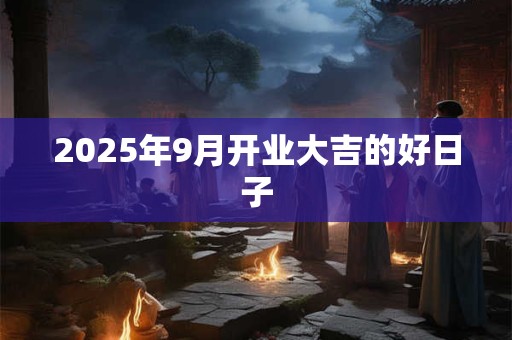 2025年9月开业大吉的好日子 2025年9月开业大吉的好日子