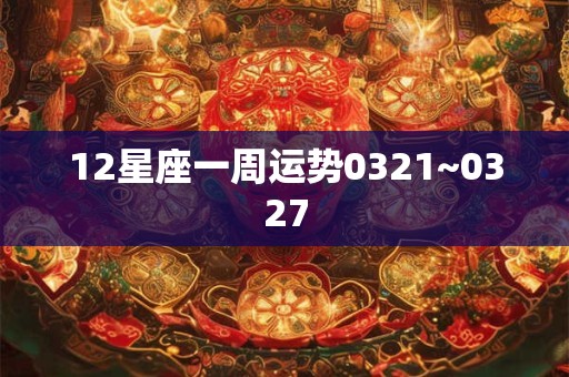 12星座一周运势0321~0327