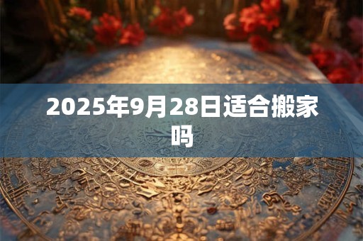 2025年9月28日适合搬家吗