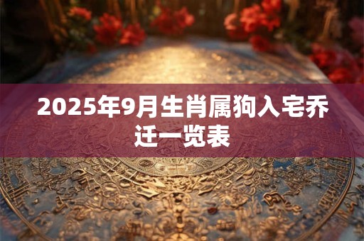 2025年9月生肖属狗入宅乔迁一览表