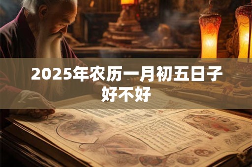 2025年农历一月初五日子好不好