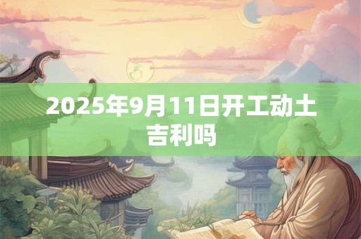 2025年9月11日开工动土吉利吗