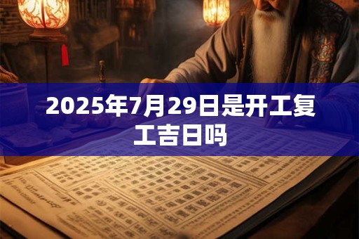 2025年7月29日是开工复工吉日吗