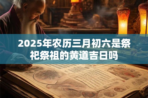 2025年农历三月初六是祭祀祭祖的黄道吉日吗