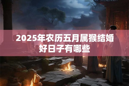 2025年农历五月属猴结婚好日子有哪些