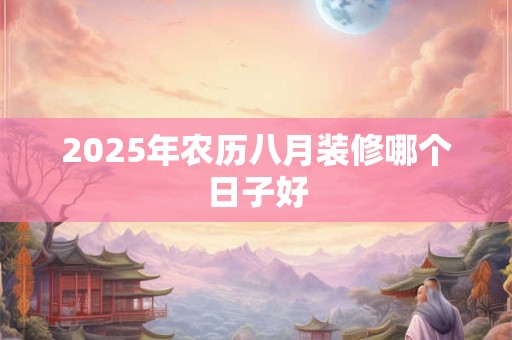 2025年农历八月装修哪个日子好