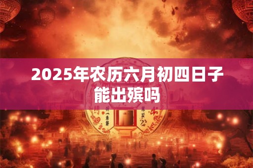 2025年农历六月初四日子能出殡吗