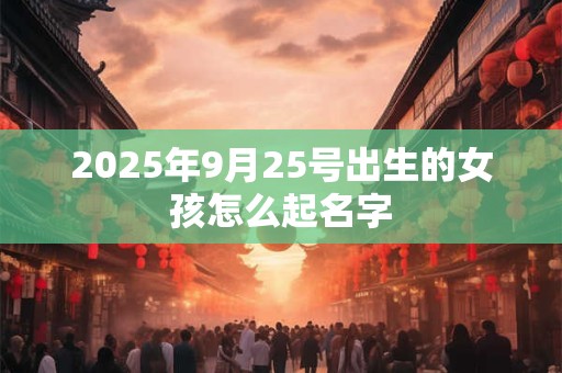 2025年9月25号出生的女孩怎么起名字