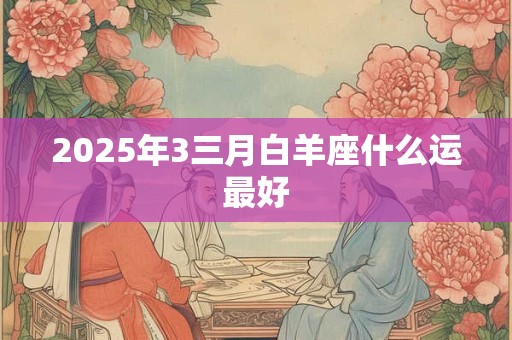 2025年3三月白羊座什么运最好