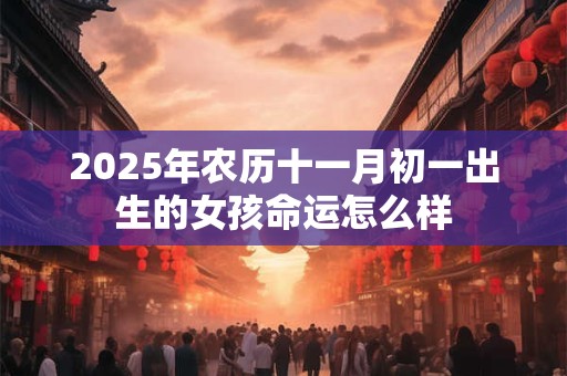 2025年农历十一月初一出生的女孩命运怎么样