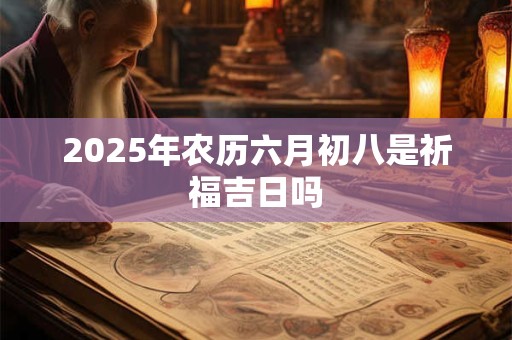 2025年农历六月初八是祈福吉日吗 2025年农历六月初八是祈福吉日吗