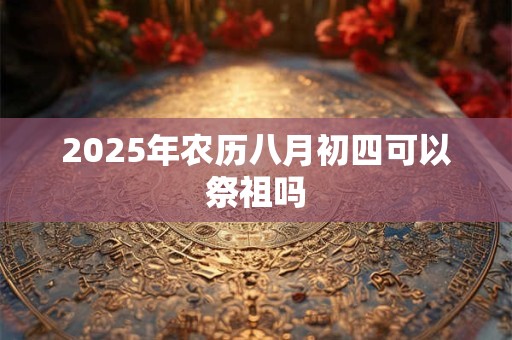 2025年农历八月初四可以祭祖吗
