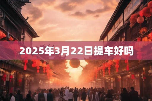 2025年3月22日提车好吗
