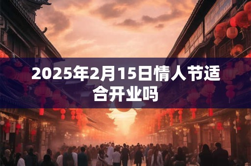 2025年2月15日情人节适合开业吗