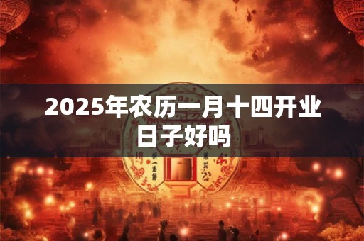 2025年农历一月十四开业日子好吗