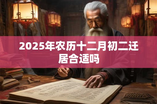 2025年农历十二月初二迁居合适吗