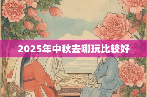 2025年中秋去哪玩比较好
