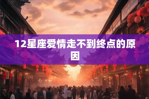 12星座爱情走不到终点的原因 12星座爱情走不到终点的原因