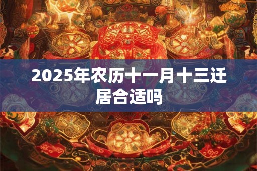 2025年农历十一月十三迁居合适吗 2025年农历十一月十三迁居合适吗