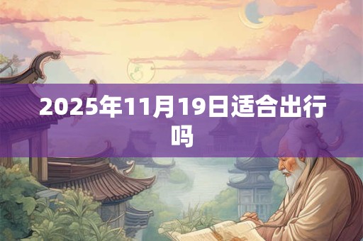 2025年11月19日适合出行吗 2025年11月19日适合出行吗