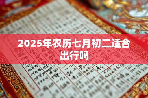 2025年农历七月初二适合出行吗 2025年农历七月初二适合出行吗