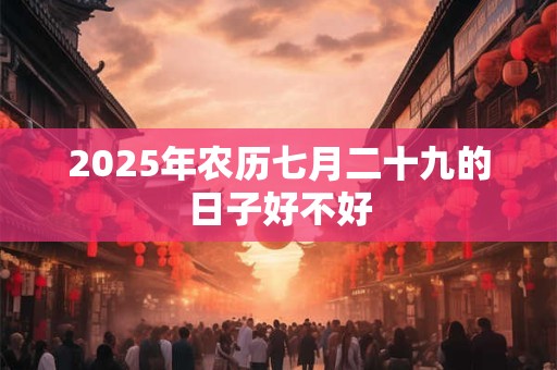 2025年农历七月二十九的日子好不好