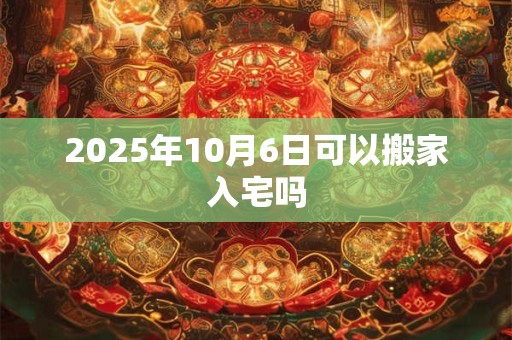 2025年10月6日可以搬家入宅吗