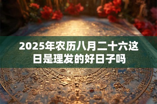 2025年农历八月二十六这日是理发的好日子吗