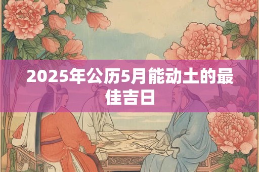 2025年公历5月能动土的最佳吉日